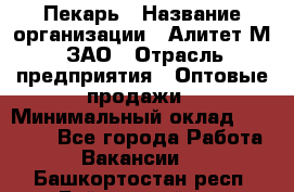 Пекарь › Название организации ­ Алитет-М, ЗАО › Отрасль предприятия ­ Оптовые продажи › Минимальный оклад ­ 35 000 - Все города Работа » Вакансии   . Башкортостан респ.,Баймакский р-н